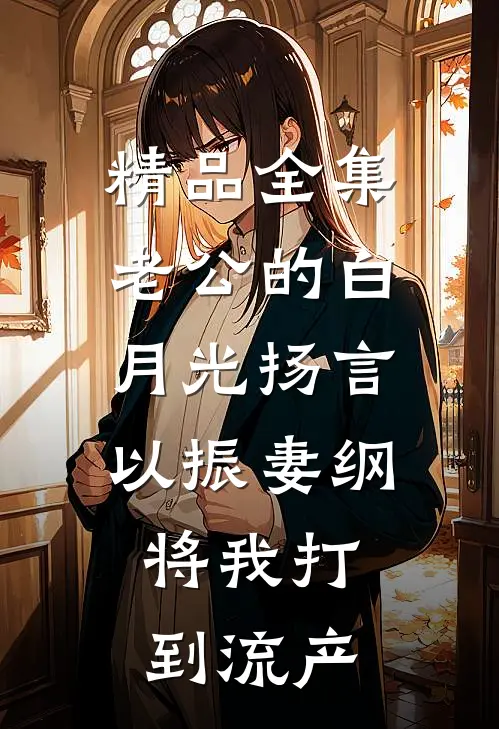 精品全集老公的白月光扬言以振妻纲，将我打到流产