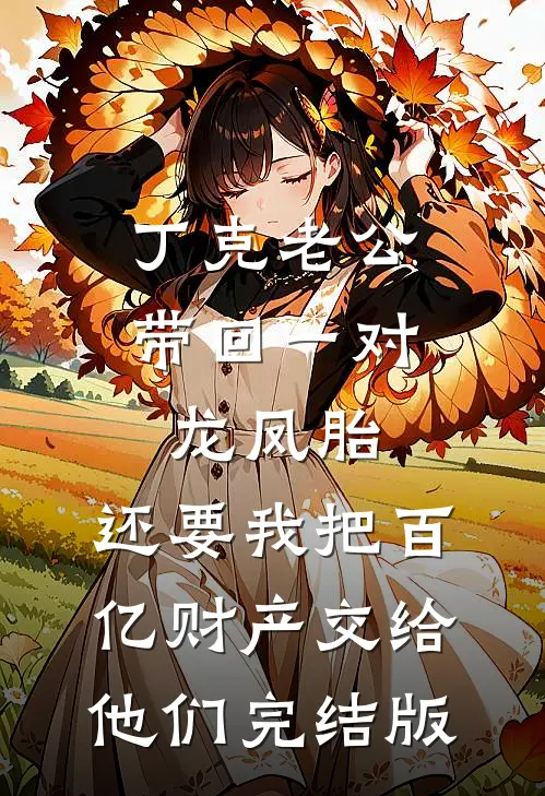 丁克老公带回一对龙凤胎，还要我把百亿财产交给他们完结版