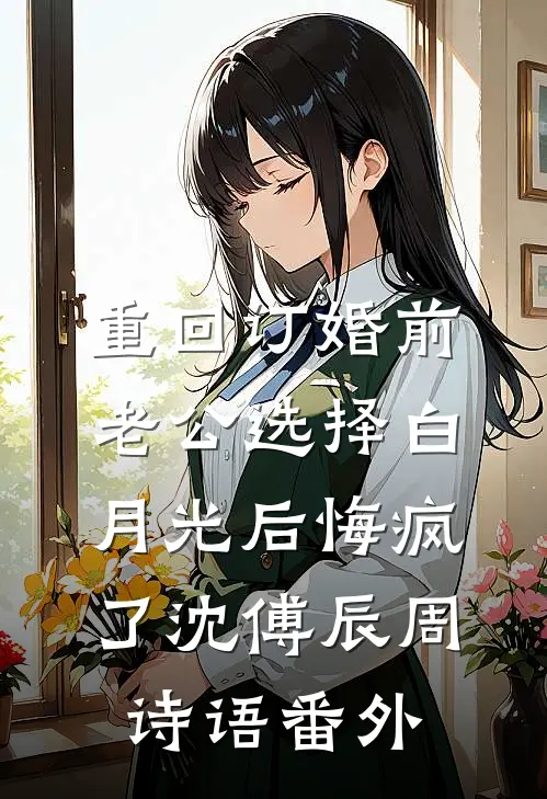 重回订婚前，老公选择白月光后悔疯了沈傅辰周诗语番外