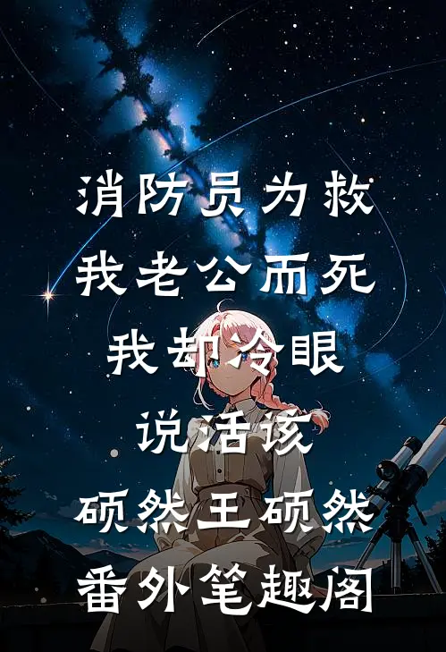 消防员为救我老公而死，我却冷眼说活该：硕然王硕然番外笔趣阁