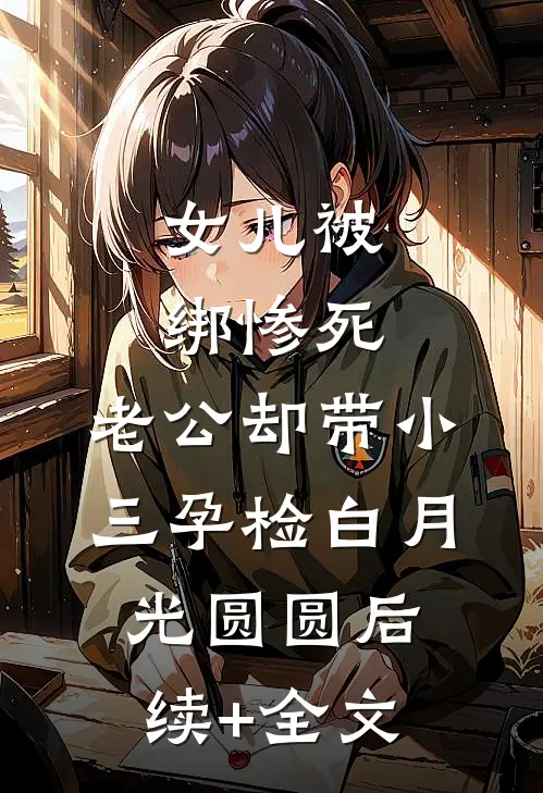 女儿被绑惨死，老公却带小三孕检白月光圆圆后续+全文