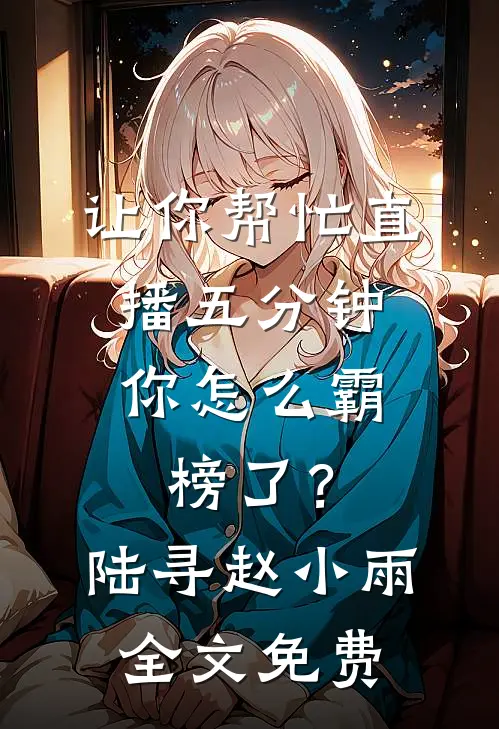 让你帮忙直播五分钟，你怎么霸榜了？陆寻赵小雨全文免费