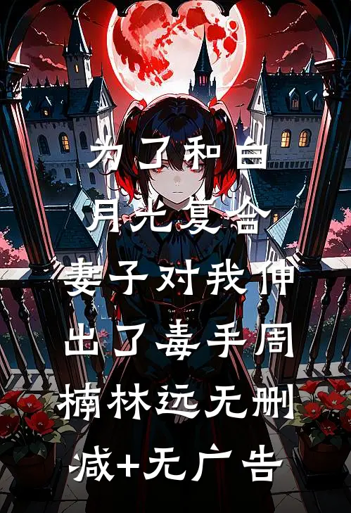 为了和白月光复合，妻子对我伸出了毒手周楠林远无删减+无广告