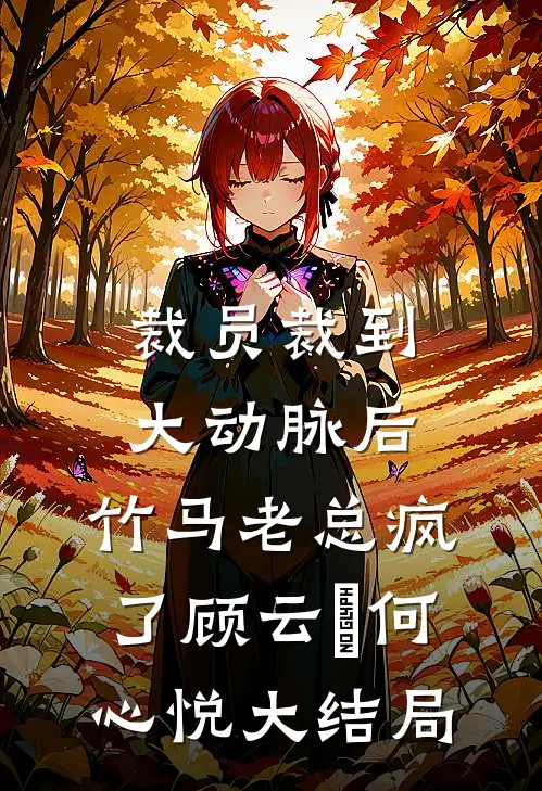 裁员裁到大动脉后，竹马老总疯了顾云璟何心悦大结局