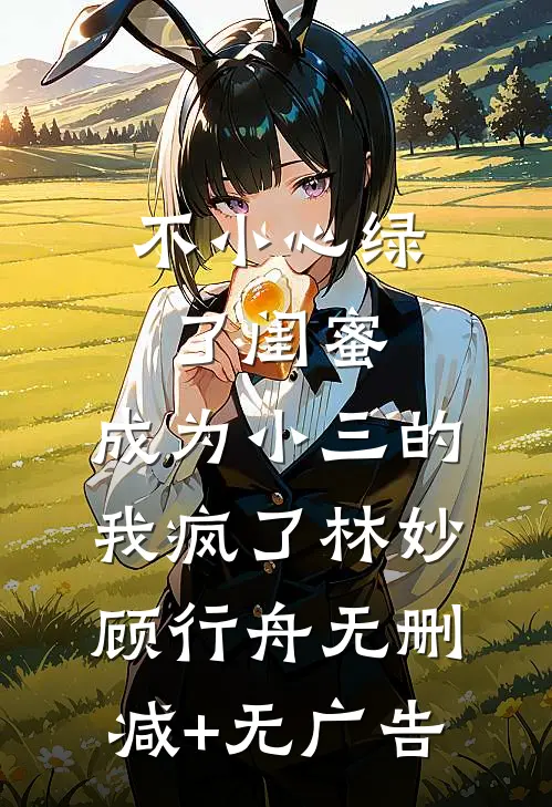 不小心绿了闺蜜，成为小三的我疯了林妙顾行舟无删减+无广告