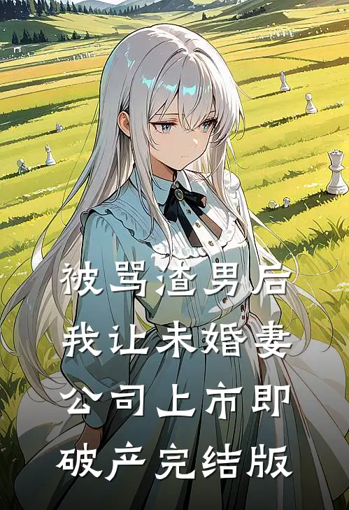 被骂渣男后，我让未婚妻公司上市即破产完结版