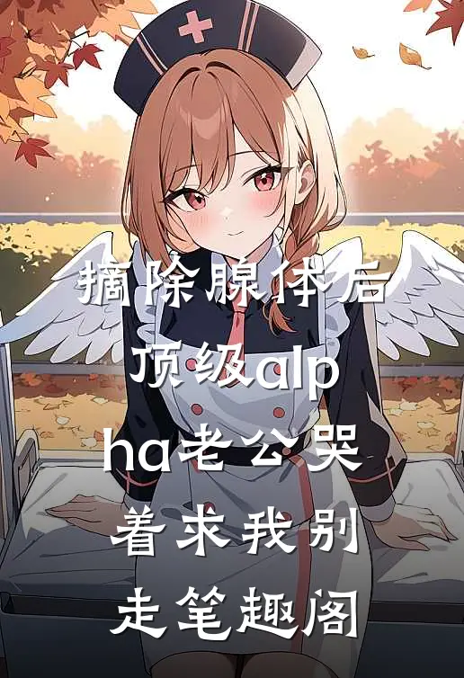 摘除腺体后，顶级alpha老公哭着求我别走笔趣阁