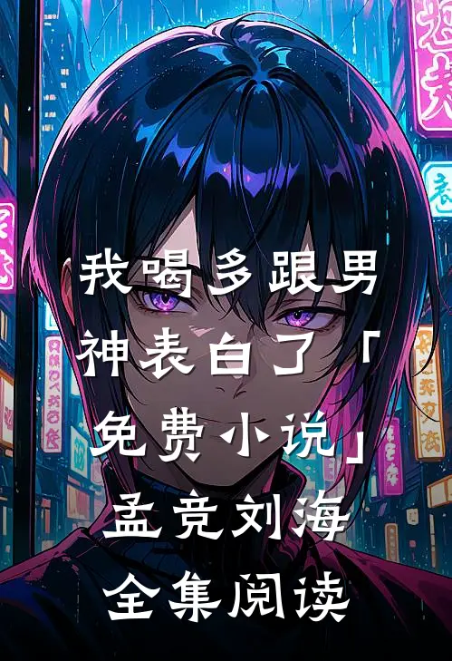 我喝多跟男神表白了「免费小说」孟竞刘海全集阅读