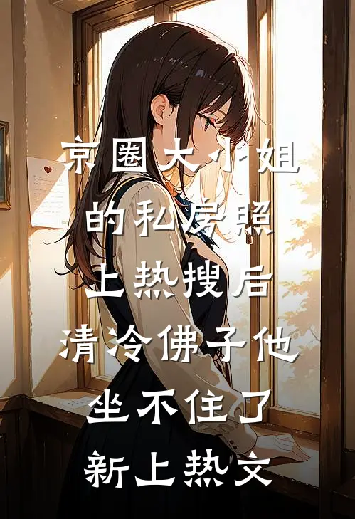 京圈大小姐的私房照上热搜后，清冷佛子他坐不住了新上热文