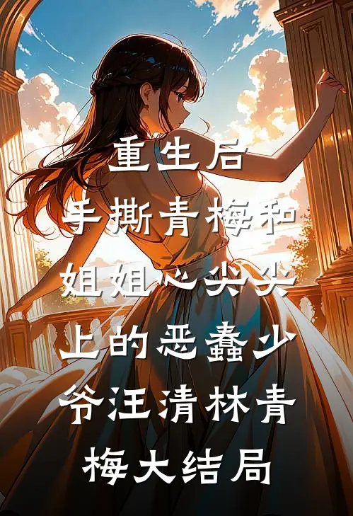 重生后，手撕青梅和姐姐心尖尖上的恶蠢少爷汪清林青梅大结局