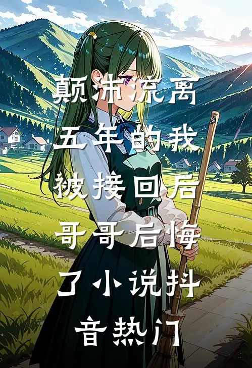 颠沛流离五年的我被接回后，哥哥后悔了小说抖音热门