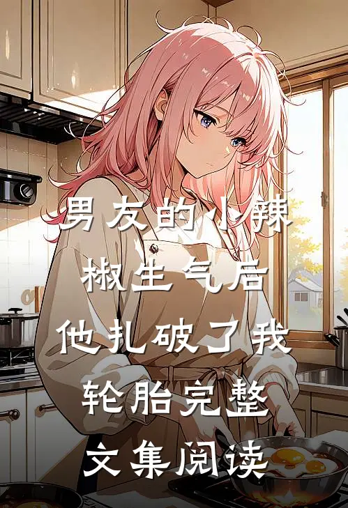 男友的小辣椒生气后，他扎破了我轮胎完整文集阅读