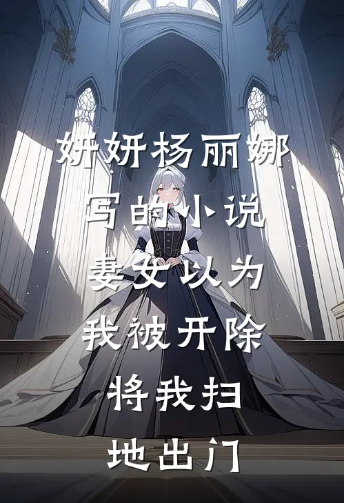 妍妍杨丽娜写的小说妻女以为我被开除，将我扫地出门