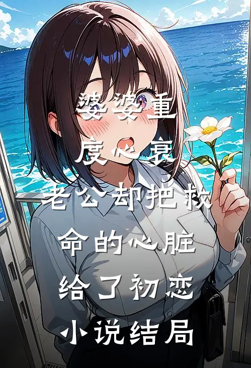 婆婆重度心衰，老公却把救命的心脏给了初恋小说结局
