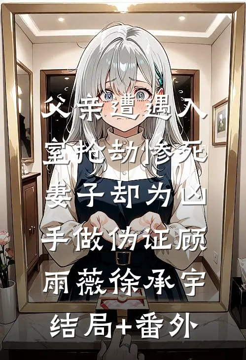 父亲遭遇入室抢劫惨死，妻子却为凶手做伪证顾雨薇徐承宇结局+番外