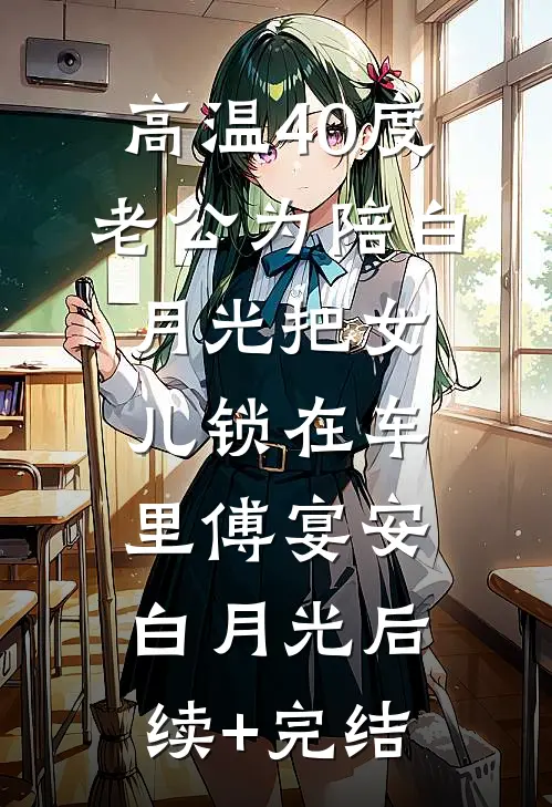 高温40度，老公为陪白月光把女儿锁在车里傅宴安白月光后续+完结