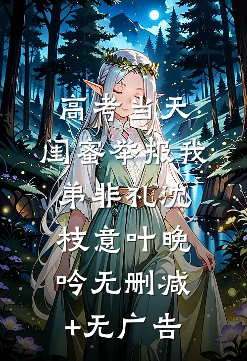 高考当天，闺蜜举报我弟非礼沈枝意叶晚吟无删减+无广告