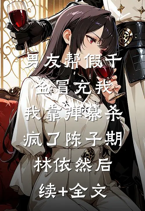 男友帮假千金冒充我，我靠弹幕杀疯了陈子期林依然后续+全文
