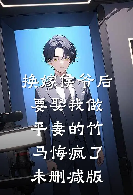 换嫁侯爷后，要娶我做平妻的竹马悔疯了未删减版