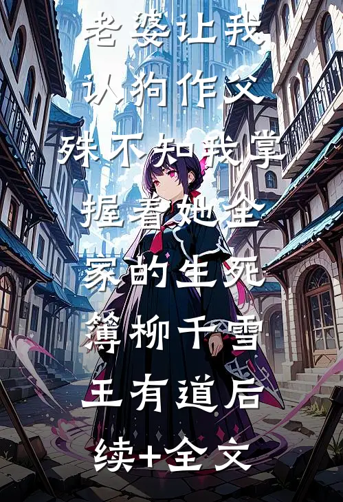 老婆让我认狗作父，殊不知我掌握着她全家的生死簿柳千雪王有道后续+全文