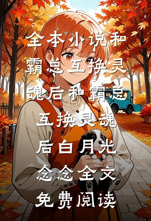 全本小说和霸总互换灵魂后和霸总互换灵魂后白月光念念全文免费阅读
