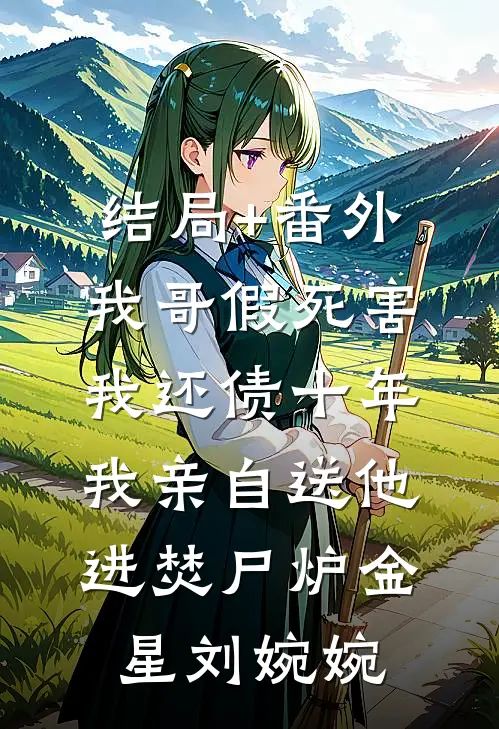 结局+番外我哥假死害我还债十年，我亲自送他进焚尸炉金星刘婉婉