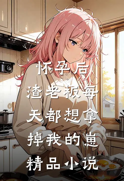 怀孕后，渣老板每天都想拿掉我的崽精品小说