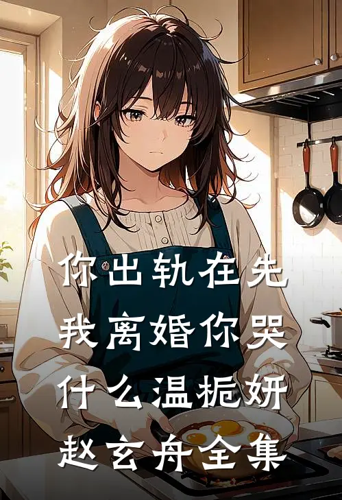 你出轨在先，我离婚你哭什么温栀妍赵玄舟 全集