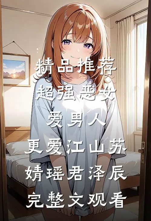 精品推荐超强恶女：爱男人，更爱江山苏婧瑶君泽辰完整文观看