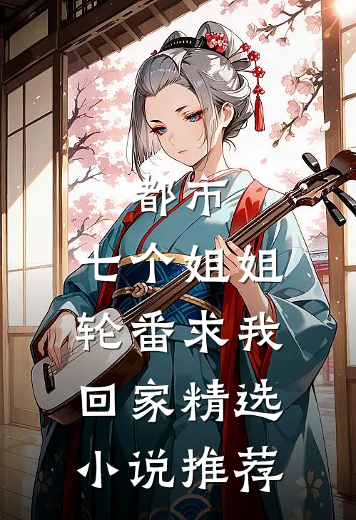 都市：七个姐姐轮番求我回家精选小说推荐