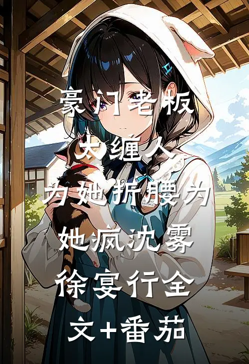 豪门老板太缠人，为她折腰为她疯沈雾徐宴行全文+番茄