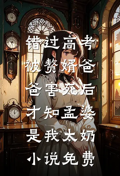 错过高考被赘婿爸爸害死后，才知孟婆是我太奶小说免费
