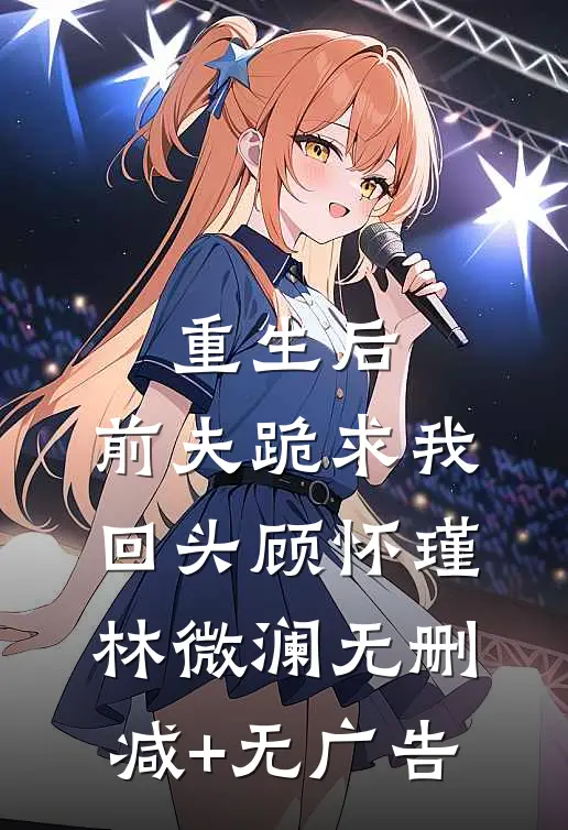 重生后，前夫跪求我回头顾怀瑾林微澜无删减+无广告