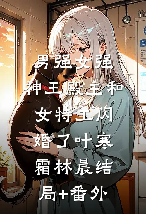 男强女强：神王殿主和女特工闪婚了叶寒霜林晨结局+番外