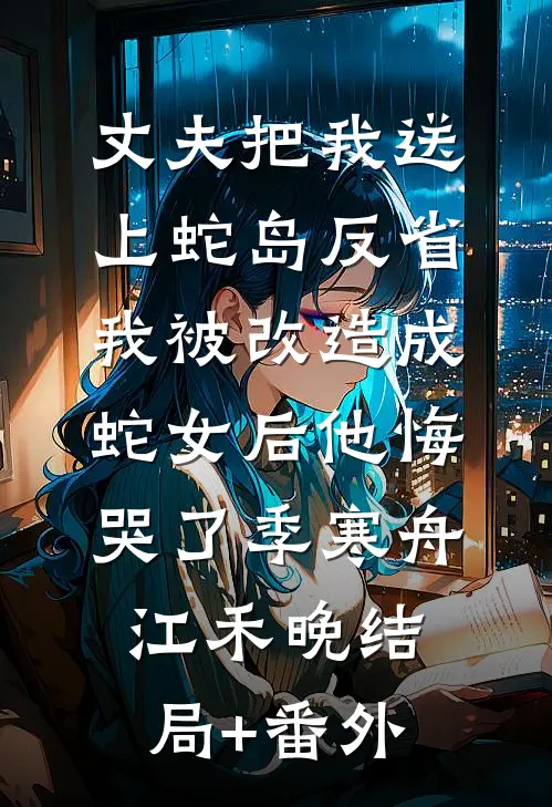 丈夫把我送上蛇岛反省，我被改造成蛇女后他悔哭了季寒舟江禾晚结局+番外