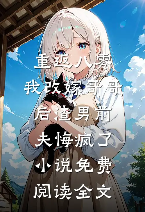 重返八零，我改嫁哥哥后渣男前夫悔疯了小说免费阅读全文