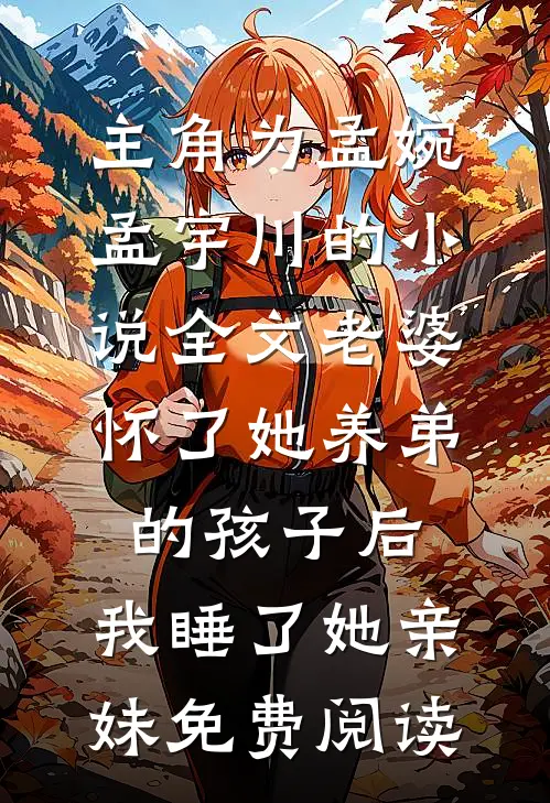 主角为孟婉孟宇川的小说全文老婆怀了她养弟的孩子后，我睡了她亲妹免费阅读