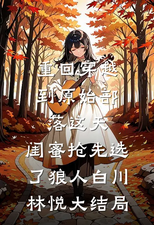 重回穿越到原始部落这天，闺蜜抢先选了狼人白川林悦大结局
