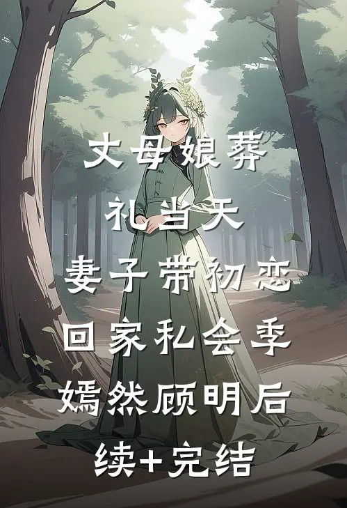 丈母娘葬礼当天，妻子带初恋回家私会季嫣然顾明后续+完结