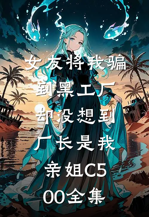 女友将我骗到黑工厂，却没想到厂长是我亲姐C500全集