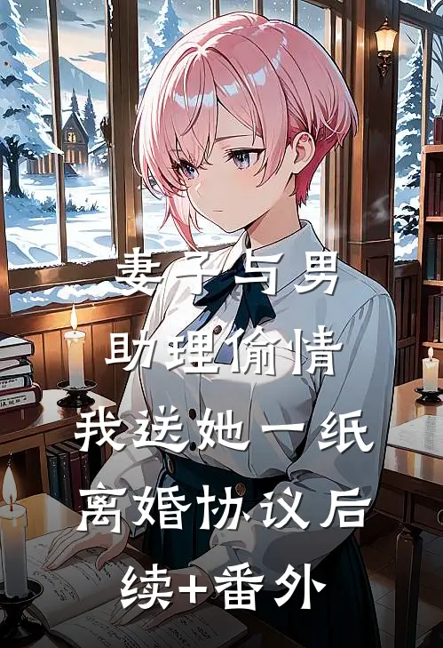 妻子与男助理偷情，我送她一纸离婚协议后续+番外