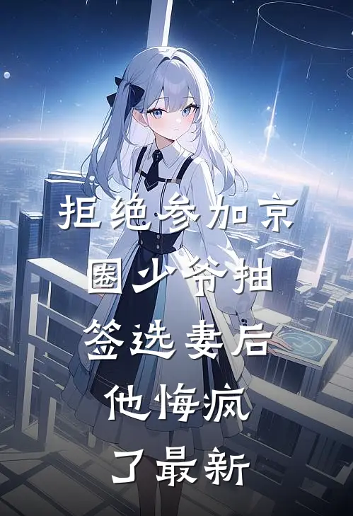 拒绝参加京圈少爷抽签选妻后，他悔疯了最新