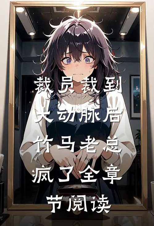裁员裁到大动脉后，竹马老总疯了全章节阅读