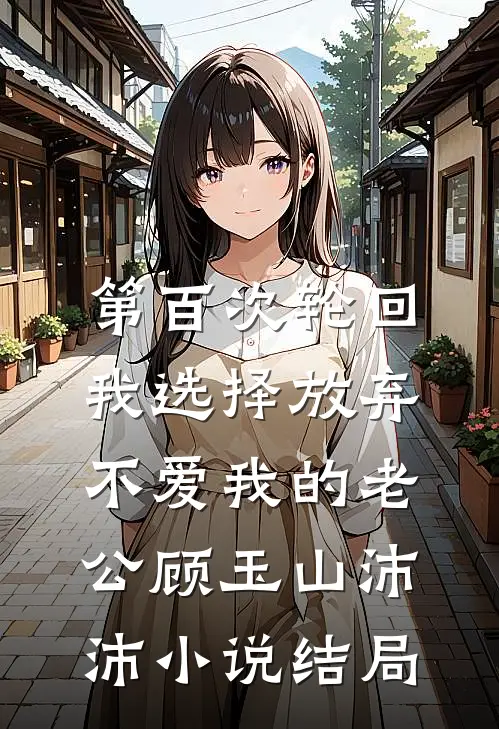 第百次轮回，我选择放弃不爱我的老公顾玉山沛沛小说结局