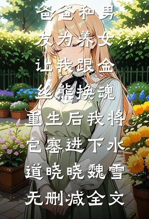 爸爸和男友为养女让我跟金丝熊换魂，重生后我将它塞进下水道晓晓魏雪无删减全文