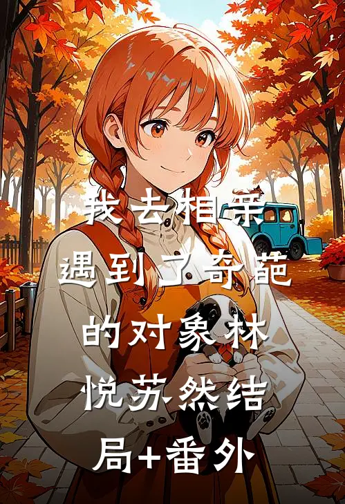 我去相亲，遇到了奇葩的对象林悦苏然结局+番外