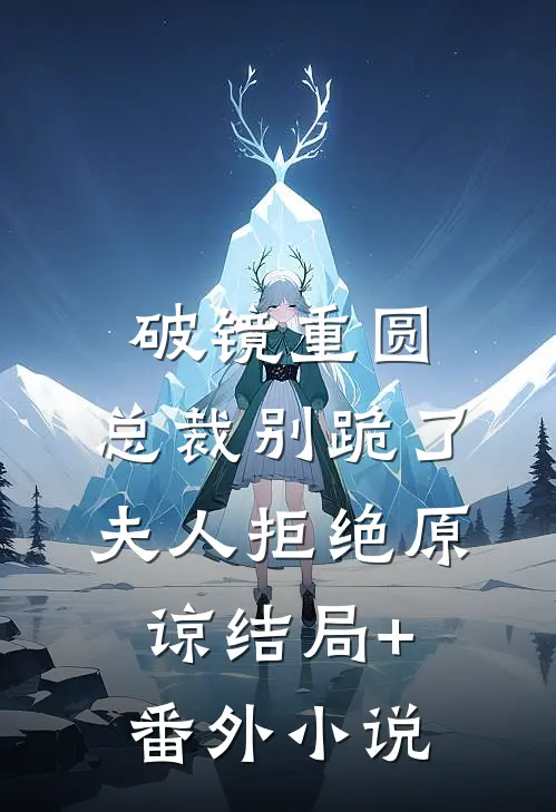破镜重圆：总裁别跪了，夫人拒绝原谅结局+番外小说