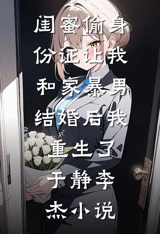 闺蜜偷身份证让我和家暴男结婚后我重生了于静李杰小说