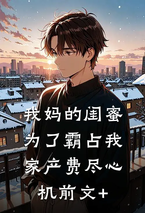 我妈的闺蜜为了霸占我家产费尽心机前文+
