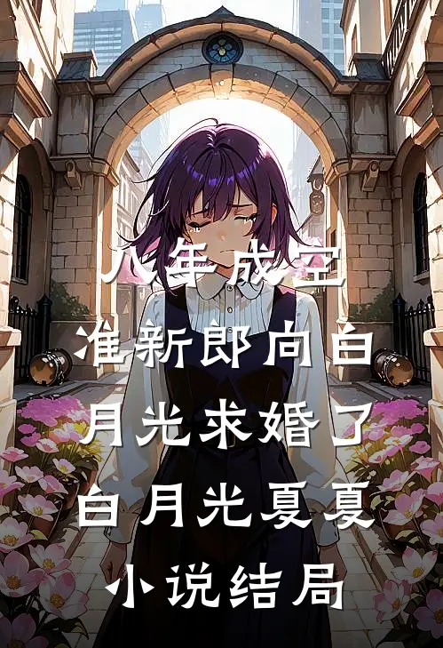 八年成空，准新郎向白月光求婚了白月光夏夏小说结局